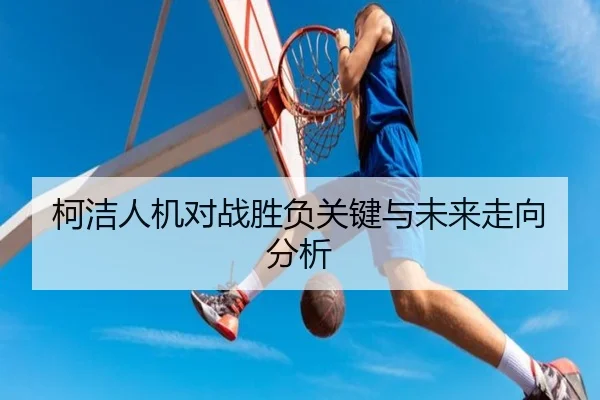 柯洁人机对战胜负关键与未来走向分析