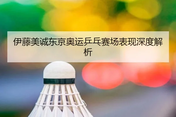 伊藤美诚东京奥运乒乓赛场表现深度解析