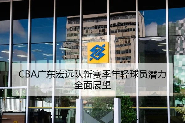 CBA广东宏远队新赛季年轻球员潜力全面展望